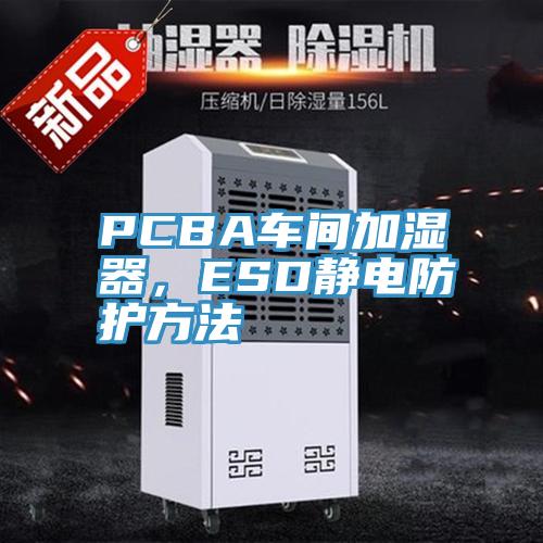 PCBA车间加湿器，ESD静电防护方法