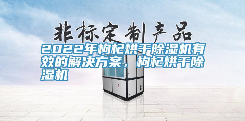 2022年枸杞烘干91香蕉视频下载网站有效的解决方案，枸杞烘干91香蕉视频下载网站