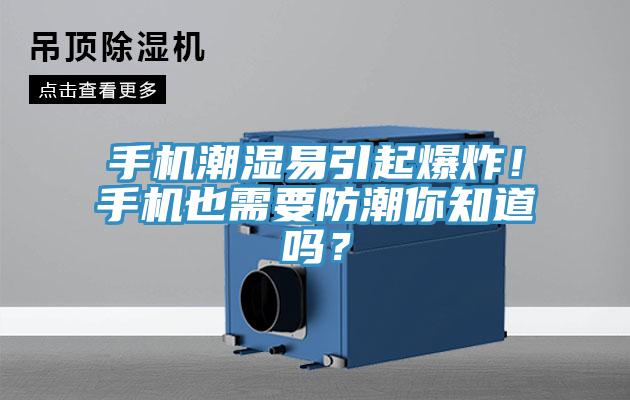 手机潮湿易引起爆炸！手机也需要防潮你知道吗？