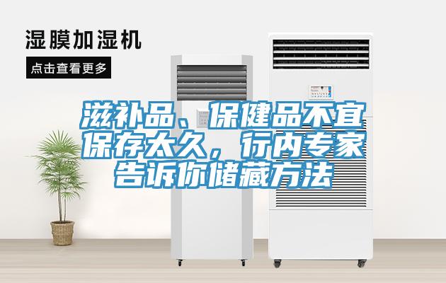 滋补品、保健品不宜保存太久，行内专家告诉你储藏方法