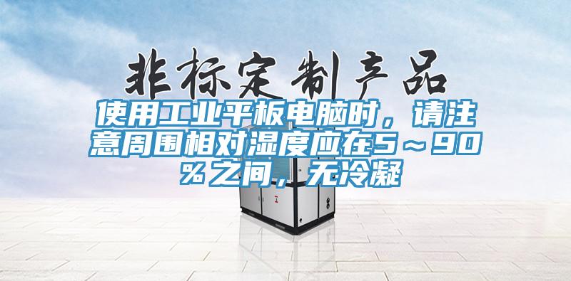 使用工业平板电脑时，请注意周围相对湿度应在5～90％之间，无冷凝