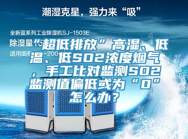 “超低排放”高湿、低温、低SO2浓度烟气，手工比对监测SO2监测值偏低或为“0”怎么办？