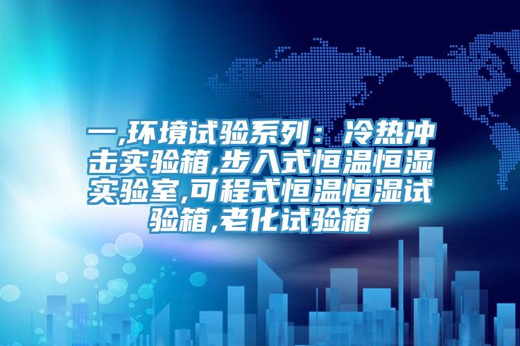 一,环境试验系列：冷热冲击实验箱,步入式恒温恒湿实验室,可程式恒温恒湿试验箱,老化试验箱