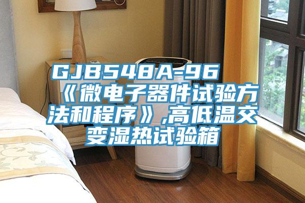 GJB548A-96 《微电子器件试验方法和程序》,高低温交变湿热试验箱