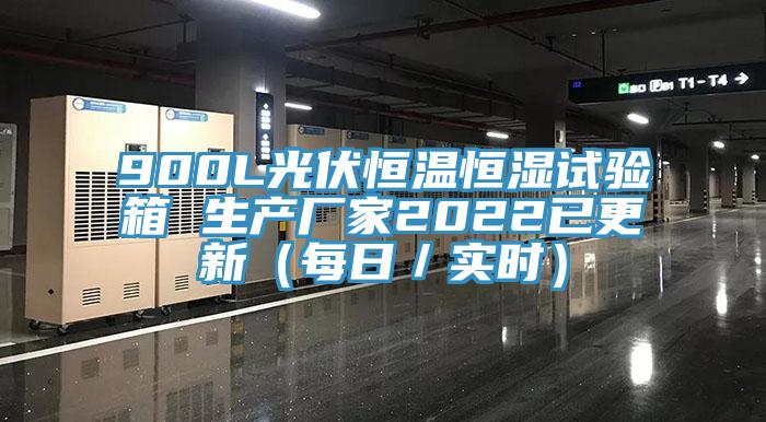 900L光伏恒温恒湿试验箱 生产厂家2022已更新（每日／实时）