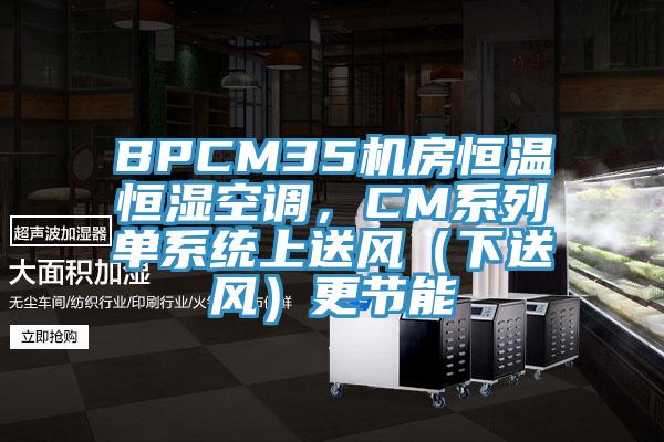 BPCM35机房恒温恒湿空调，CM系列单系统上送风（下送风）更节能