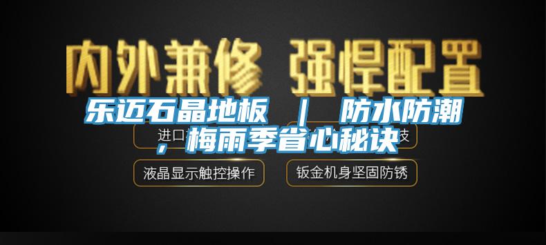 乐迈石晶地板 ｜ 防水防潮，梅雨季省心秘诀