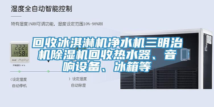 回收冰淇淋机净水机三明治机91香蕉视频下载网站回收热水器、音响设备、冰箱等