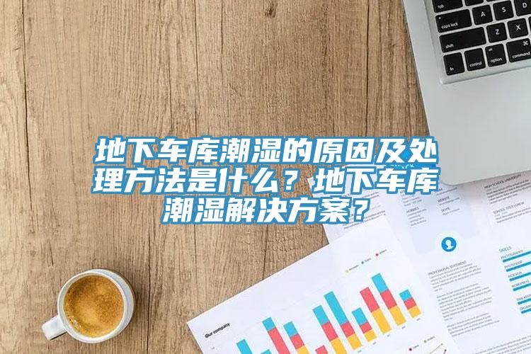 地下车库潮湿的原因及处理方法是什么？地下车库潮湿解决方案？