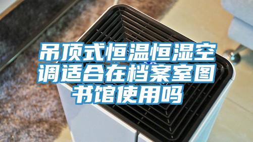 吊顶式恒温恒湿空调适合在档案室图书馆使用吗