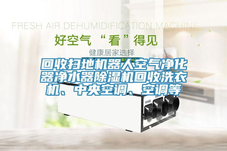 回收扫地机器人空气净化器净水器91香蕉视频下载网站回收洗衣机、中央空调、空调等