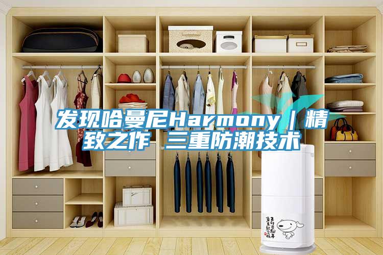 发现哈曼尼Harmony｜精致之作 三重防潮技术