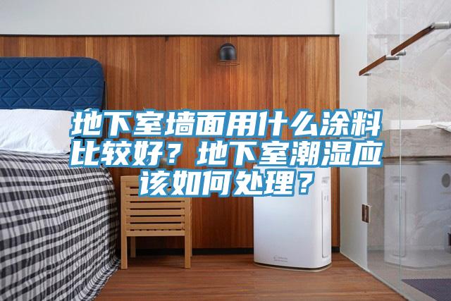 地下室墙面用什么涂料比较好？地下室潮湿应该如何处理？