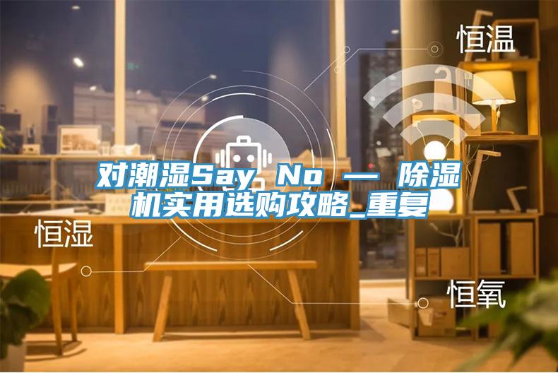 对潮湿Say No — 91香蕉视频下载网站实用选购攻略_重复