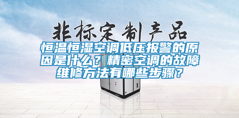 恒温恒湿空调低压报警的原因是什么？精密空调的故障维修方法有哪些步骤？