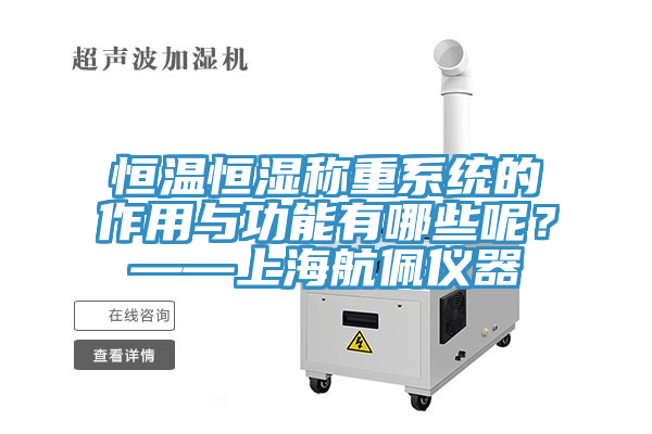 恒温恒湿称重系统的作用与功能有哪些呢？——上海航佩仪器