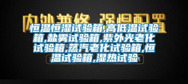 恒温恒湿试验箱,高低温试验箱,盐雾试验箱,紫外光老化试验箱,蒸汽老化试验箱,恒温试验箱,湿热试验