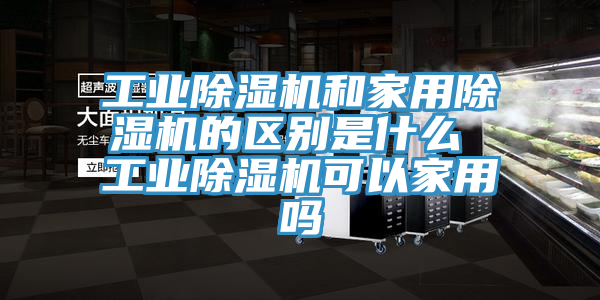 工业91香蕉视频下载网站和家用91香蕉视频下载网站的区别是什么 工业91香蕉视频下载网站可以家用吗