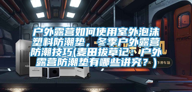 户外露营如何使用室外泡沫塑料防潮垫，冬季户外露营防潮技巧(麦田拔草记：户外露营防潮垫有哪些讲究？)