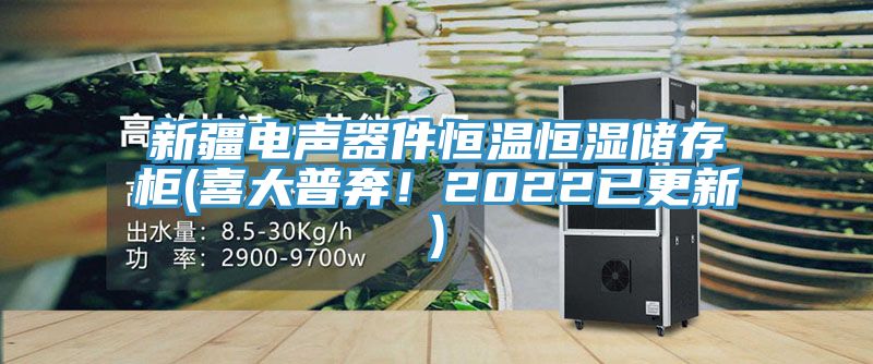 新疆电声器件恒温恒湿储存柜(喜大普奔！2022已更新)